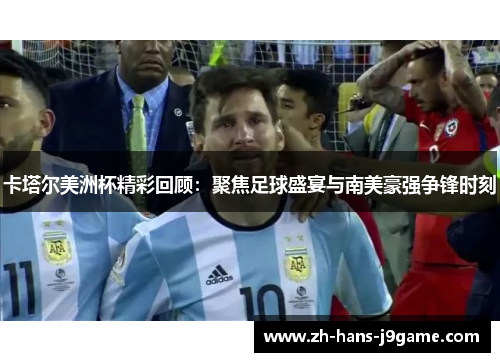 卡塔尔美洲杯精彩回顾：聚焦足球盛宴与南美豪强争锋时刻