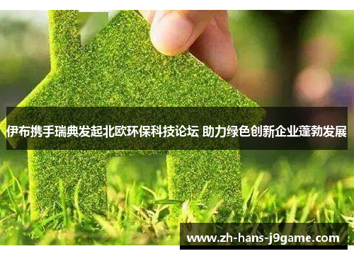 伊布携手瑞典发起北欧环保科技论坛 助力绿色创新企业蓬勃发展