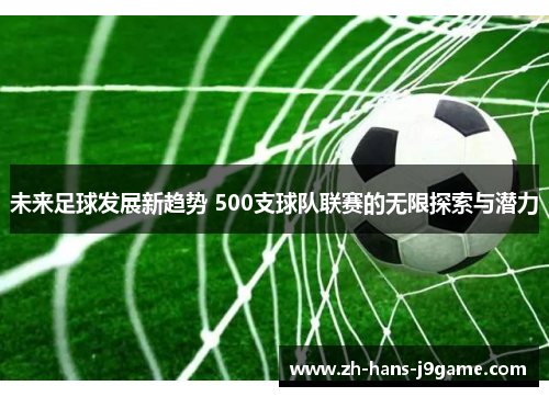 未来足球发展新趋势 500支球队联赛的无限探索与潜力