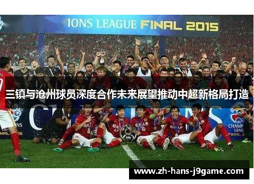 三镇与沧州球员深度合作未来展望推动中超新格局打造