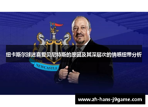 纽卡斯尔球迷喜爱贝尼特斯的原因及其深层次的情感纽带分析 纽卡斯尔球迷喜爱贝尼特斯的原因及其深层次的情感纽带分析