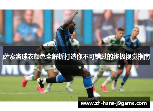 萨索洛球衣颜色全解析打造你不可错过的终极视觉指南 萨索洛球衣颜色全解析打造你不可错过的终极视觉指南