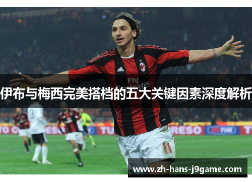 伊布与梅西完美搭档的五大关键因素深度解析 伊布与梅西完美搭档的五大关键因素深度解析