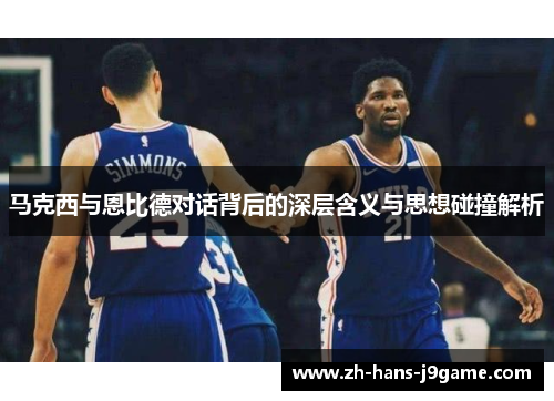 马克西与恩比德对话背后的深层含义与思想碰撞解析 马克西与恩比德对话背后的深层含义与思想碰撞解析