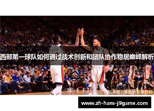 西部第一球队如何通过战术创新和团队协作稳居巅峰解析
