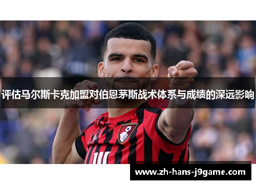 评估马尔斯卡克加盟对伯恩茅斯战术体系与成绩的深远影响