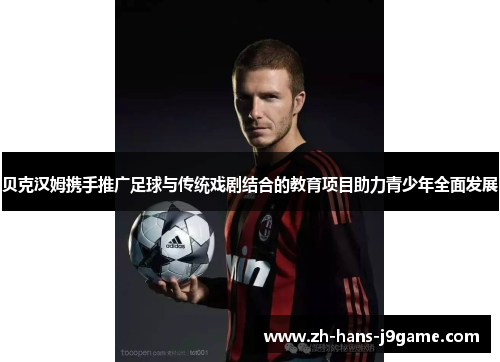 贝克汉姆携手推广足球与传统戏剧结合的教育项目助力青少年全面发展