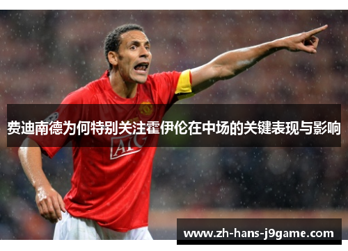 费迪南德为何特别关注霍伊伦在中场的关键表现与影响 费迪南德为何特别关注霍伊伦在中场的关键表现与影响