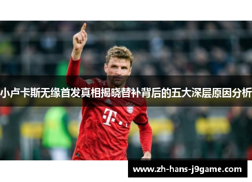 小卢卡斯无缘首发真相揭晓替补背后的五大深层原因分析 小卢卡斯无缘首发真相揭晓替补背后的五大深层原因分析