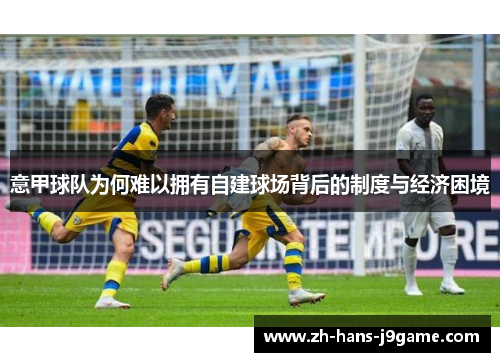 意甲球队为何难以拥有自建球场背后的制度与经济困境 意甲球队为何难以拥有自建球场背后的制度与经济困境