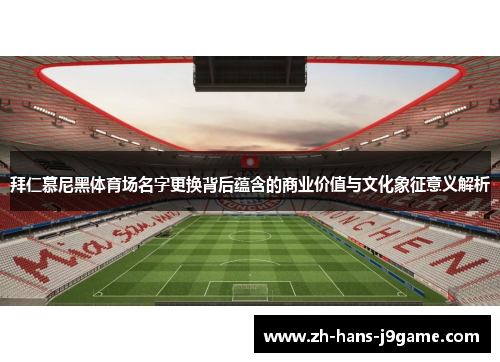 拜仁慕尼黑体育场名字更换背后蕴含的商业价值与文化象征意义解析 拜仁慕尼黑体育场名字更换背后蕴含的商业价值与文化象征意义解析