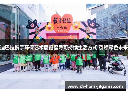 迪巴拉携手环保艺术展览倡导可持续生活方式 引领绿色未来 迪巴拉携手环保艺术展览倡导可持续生活方式 引领绿色未来