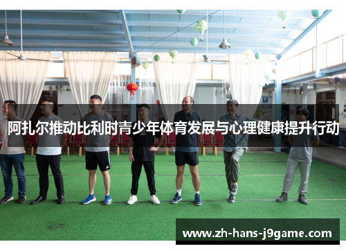 阿扎尔推动比利时青少年体育发展与心理健康提升行动