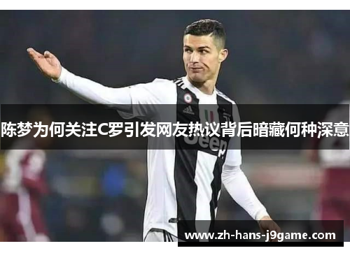 陈梦为何关注C罗引发网友热议背后暗藏何种深意