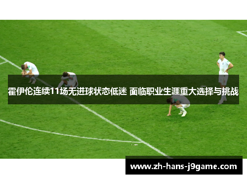 霍伊伦连续11场无进球状态低迷 面临职业生涯重大选择与挑战