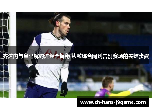 齐达内与皇马解约过程全揭秘 从教练合同到告别赛场的关键步骤