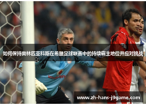 如何保持奥林匹亚科斯在希腊足球联赛中的持续霸主地位并应对挑战