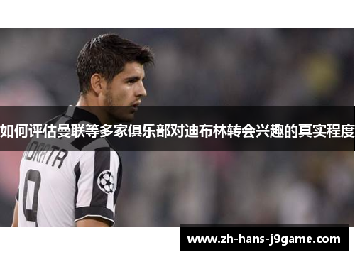 如何评估曼联等多家俱乐部对迪布林转会兴趣的真实程度 如何评估曼联等多家俱乐部对迪布林转会兴趣的真实程度