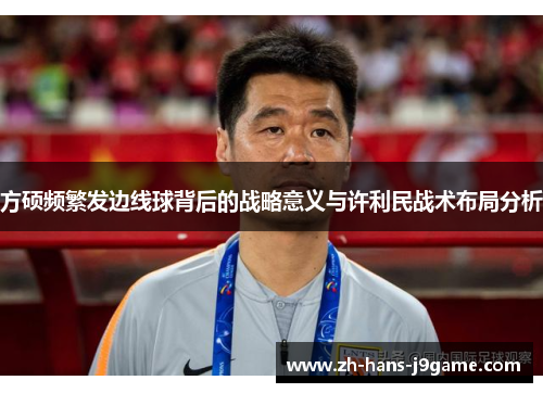 方硕频繁发边线球背后的战略意义与许利民战术布局分析