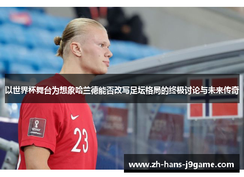 以世界杯舞台为想象哈兰德能否改写足坛格局的终极讨论与未来传奇