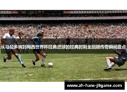 从马拉多纳到梅西世界杯经典进球的经典时刻全回顾传奇瞬间盘点