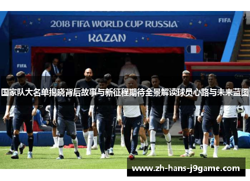 国家队大名单揭晓背后故事与新征程期待全景解读球员心路与未来蓝图