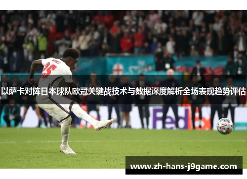 以萨卡对阵日本球队欧冠关键战技术与数据深度解析全场表现趋势评估 以萨卡对阵日本球队欧冠关键战技术与数据深度解析全场表现趋势评估