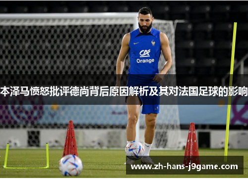 本泽马愤怒批评德尚背后原因解析及其对法国足球的影响