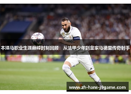 本泽马职业生涯巅峰时刻回顾：从法甲少年到皇家马德里传奇射手