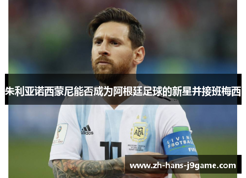 朱利亚诺西蒙尼能否成为阿根廷足球的新星并接班梅西