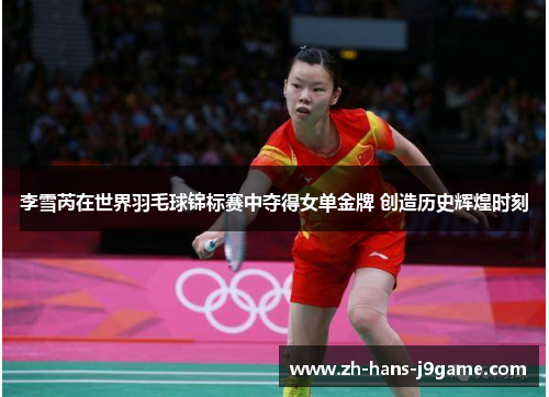 李雪芮在世界羽毛球锦标赛中夺得女单金牌 创造历史辉煌时刻 李雪芮在世界羽毛球锦标赛中夺得女单金牌 创造历史辉煌时刻
