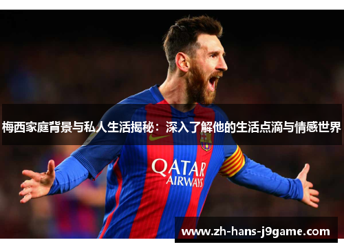 梅西家庭背景与私人生活揭秘：深入了解他的生活点滴与情感世界