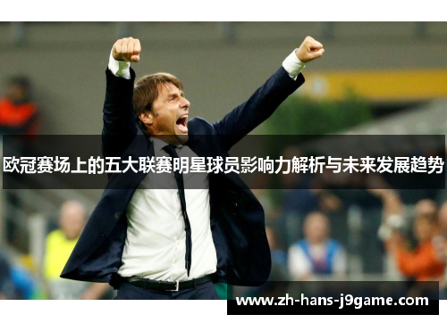 欧冠赛场上的五大联赛明星球员影响力解析与未来发展趋势 欧冠赛场上的五大联赛明星球员影响力解析与未来发展趋势