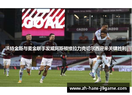 沃特金斯与麦金联手发威阿斯顿维拉力克切尔西迎来关键胜利 沃特金斯与麦金联手发威阿斯顿维拉力克切尔西迎来关键胜利