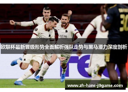 欧联杯最新晋级形势全面解析强队走势与黑马潜力深度剖析 欧联杯最新晋级形势全面解析强队走势与黑马潜力深度剖析