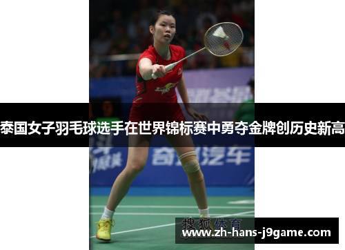 泰国女子羽毛球选手在世界锦标赛中勇夺金牌创历史新高