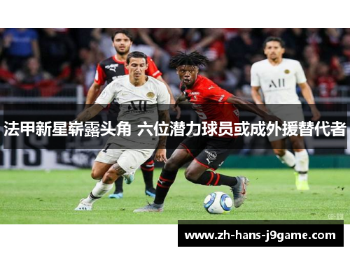 法甲新星崭露头角 六位潜力球员或成外援替代者