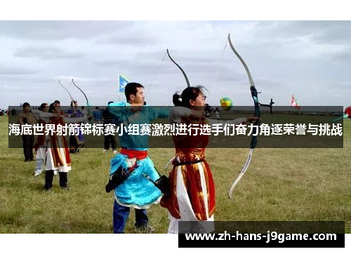海底世界射箭锦标赛小组赛激烈进行选手们奋力角逐荣誉与挑战