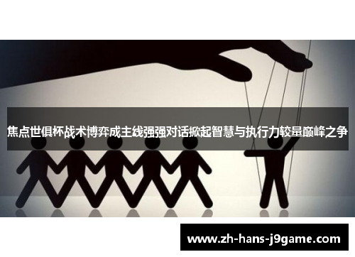 焦点世俱杯战术博弈成主线强强对话掀起智慧与执行力较量巅峰之争