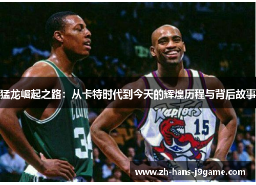 猛龙崛起之路：从卡特时代到今天的辉煌历程与背后故事