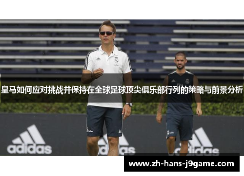 皇马如何应对挑战并保持在全球足球顶尖俱乐部行列的策略与前景分析